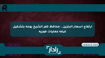 ارتفاع أسعار البنزين.. محافظ كفر الشيخ يوجه بتشكيل غرفة عمليات فورية